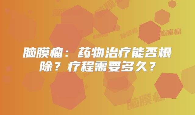 脑膜瘤：药物治疗能否根除？疗程需要多久？