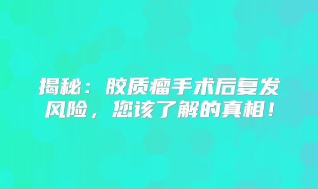 揭秘：胶质瘤手术后复发风险，您该了解的真相！
