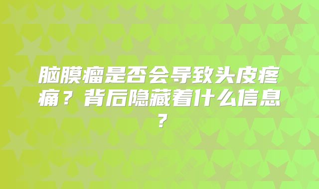 脑膜瘤是否会导致头皮疼痛？背后隐藏着什么信息？