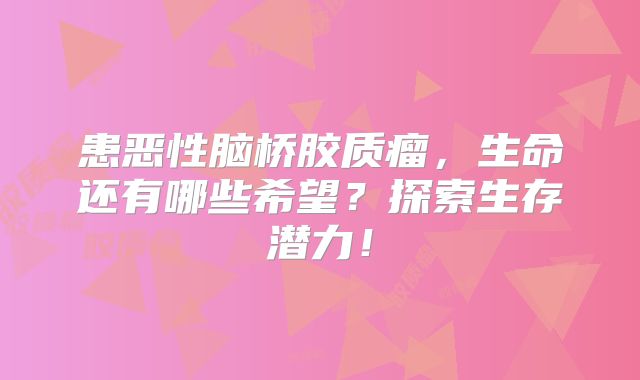 患恶性脑桥胶质瘤，生命还有哪些希望？探索生存潜力！