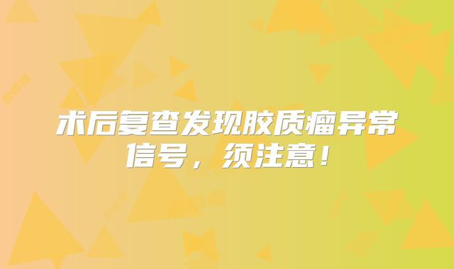 术后复查发现胶质瘤异常信号，须注意！