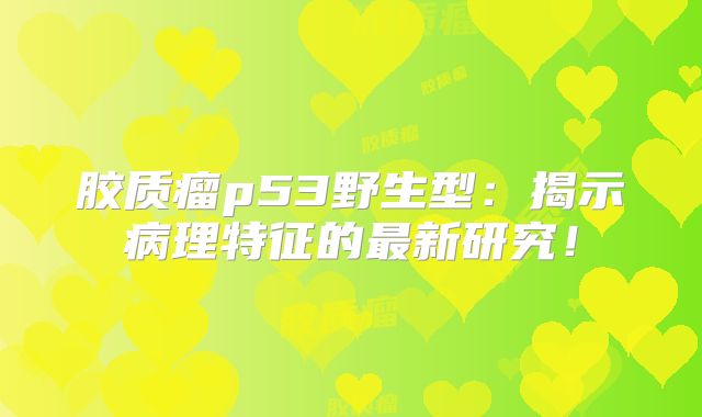 胶质瘤p53野生型：揭示病理特征的最新研究！