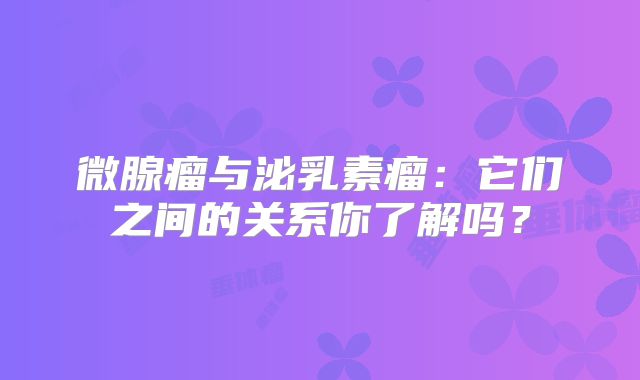 微腺瘤与泌乳素瘤：它们之间的关系你了解吗？