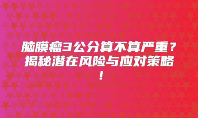 脑膜瘤3公分算不算严重？揭秘潜在风险与应对策略！
