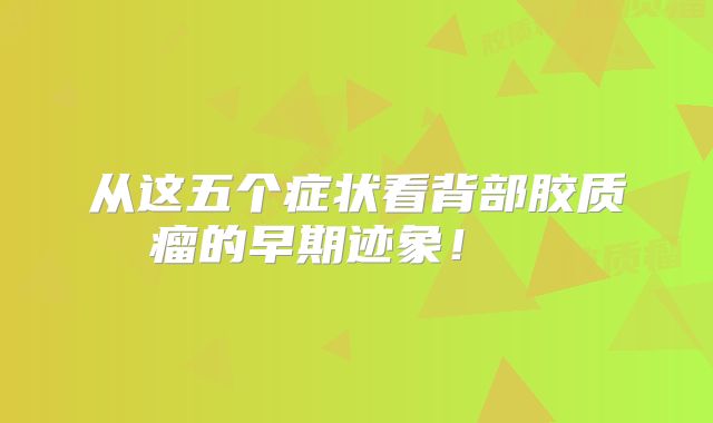 从这五个症状看背部胶质瘤的早期迹象！  