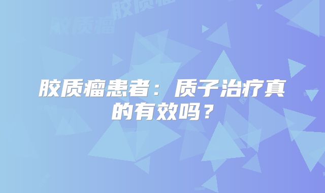 胶质瘤患者：质子治疗真的有效吗？