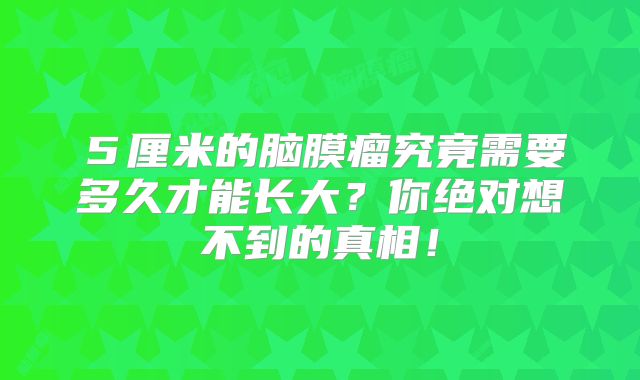 ５厘米的脑膜瘤究竟需要多久才能长大？你绝对想不到的真相！