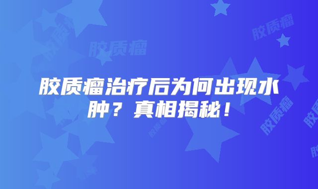 胶质瘤治疗后为何出现水肿？真相揭秘！