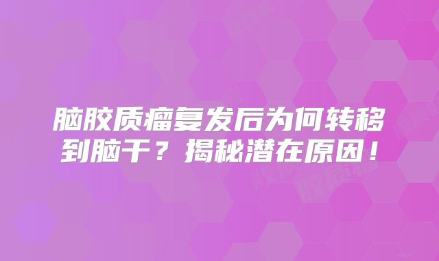 脑胶质瘤复发后为何转移到脑干？揭秘潜在原因！