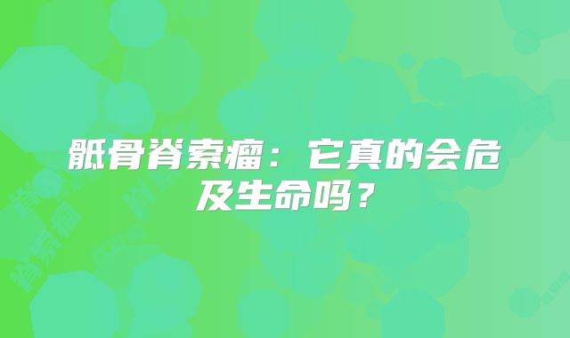 骶骨脊索瘤：它真的会危及生命吗？