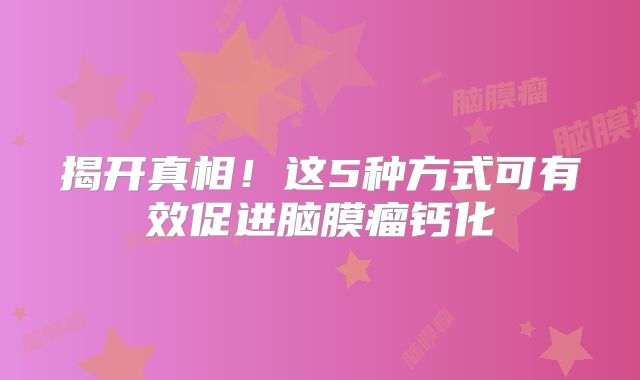 揭开真相！这5种方式可有效促进脑膜瘤钙化