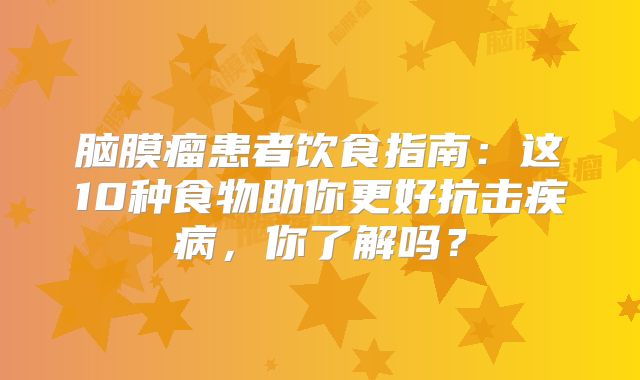 脑膜瘤患者饮食指南：这10种食物助你更好抗击疾病，你了解吗？