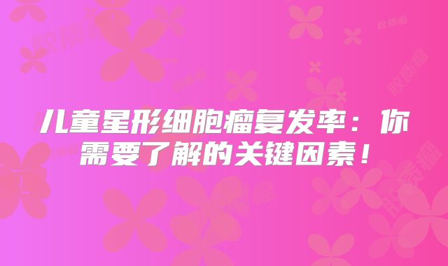 儿童星形细胞瘤复发率：你需要了解的关键因素！