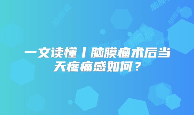 一文读懂丨脑膜瘤术后当天疼痛感如何？