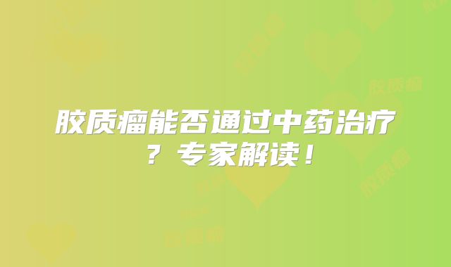 胶质瘤能否通过中药治疗？专家解读！