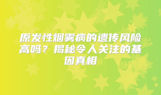 原发性烟雾病的遗传风险高吗？揭秘令人关注的基因真相