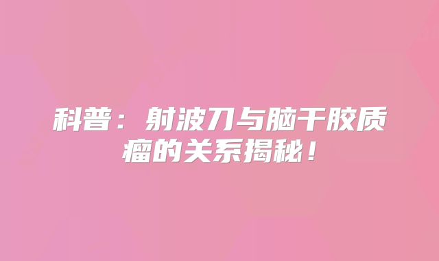 科普：射波刀与脑干胶质瘤的关系揭秘！