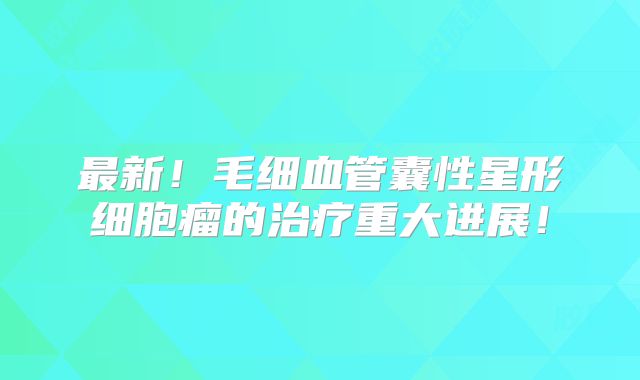 最新！毛细血管囊性星形细胞瘤的治疗重大进展！