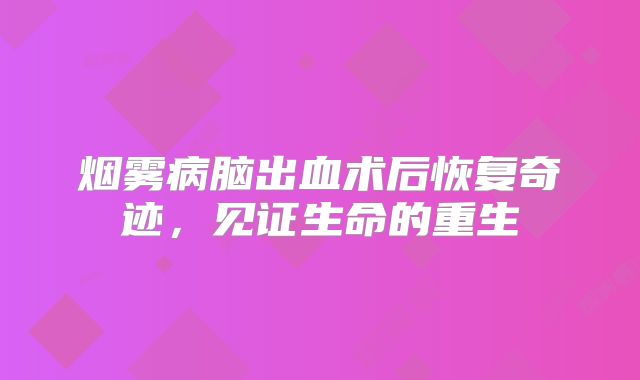 烟雾病脑出血术后恢复奇迹，见证生命的重生