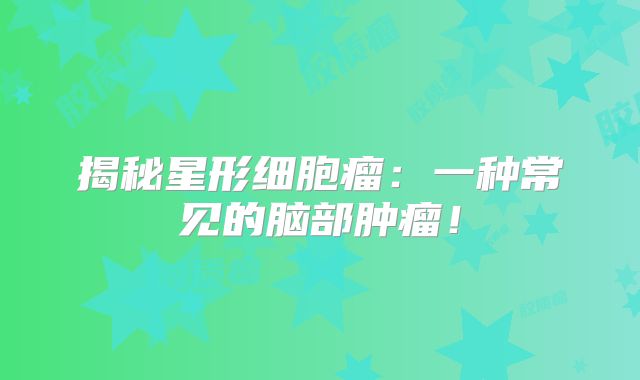 揭秘星形细胞瘤：一种常见的脑部肿瘤！