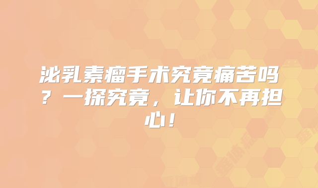泌乳素瘤手术究竟痛苦吗？一探究竟，让你不再担心！