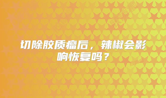 切除胶质瘤后，辣椒会影响恢复吗？