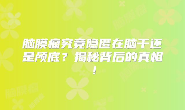 脑膜瘤究竟隐匿在脑干还是颅底？揭秘背后的真相！