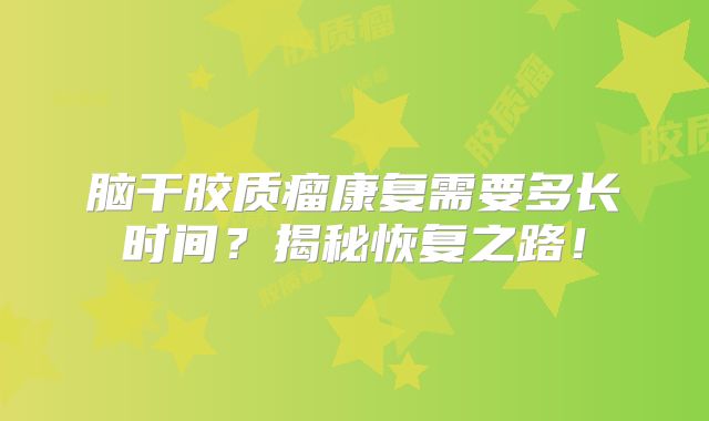 脑干胶质瘤康复需要多长时间？揭秘恢复之路！