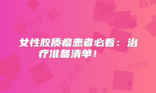 女性胶质瘤患者必看：治疗准备清单！  