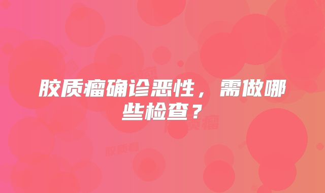 胶质瘤确诊恶性，需做哪些检查？
