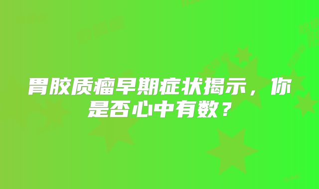 胃胶质瘤早期症状揭示，你是否心中有数？