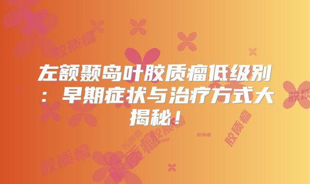 左额颞岛叶胶质瘤低级别：早期症状与治疗方式大揭秘！