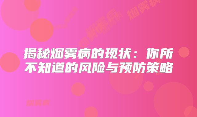 揭秘烟雾病的现状：你所不知道的风险与预防策略