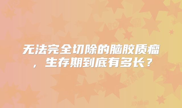 无法完全切除的脑胶质瘤，生存期到底有多长？