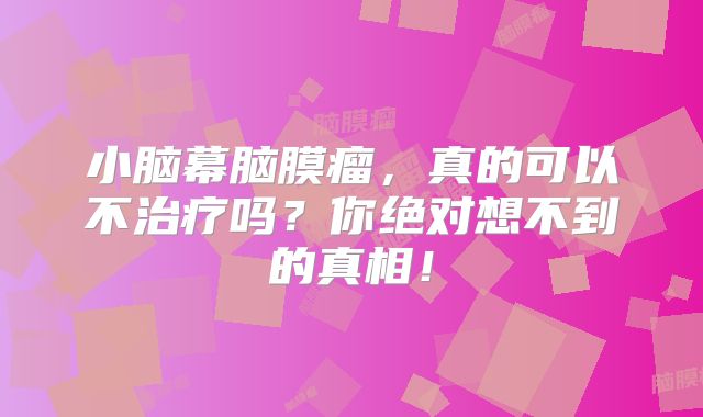 小脑幕脑膜瘤，真的可以不治疗吗？你绝对想不到的真相！