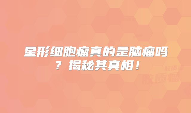 星形细胞瘤真的是脑瘤吗？揭秘其真相！