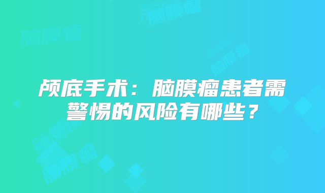 颅底手术：脑膜瘤患者需警惕的风险有哪些？