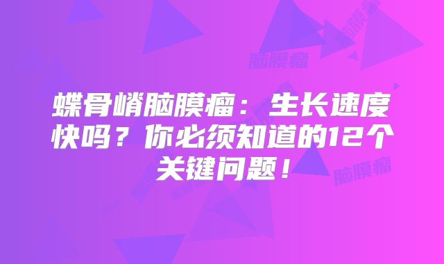 蝶骨嵴脑膜瘤：生长速度快吗？你必须知道的12个关键问题！