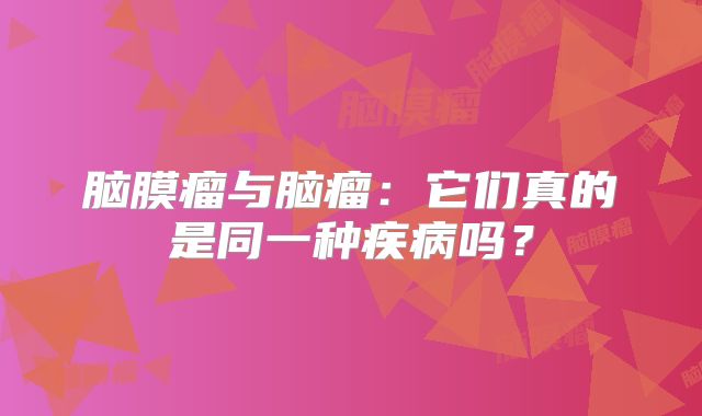 脑膜瘤与脑瘤：它们真的是同一种疾病吗？