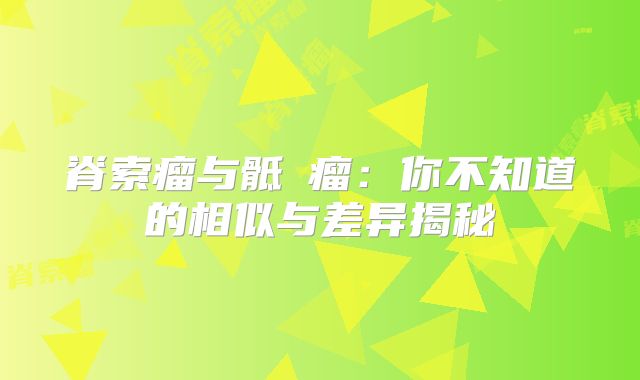 脊索瘤与骶髄瘤：你不知道的相似与差异揭秘