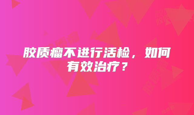 胶质瘤不进行活检，如何有效治疗？