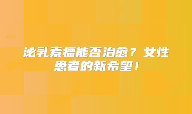 泌乳素瘤能否治愈？女性患者的新希望！
