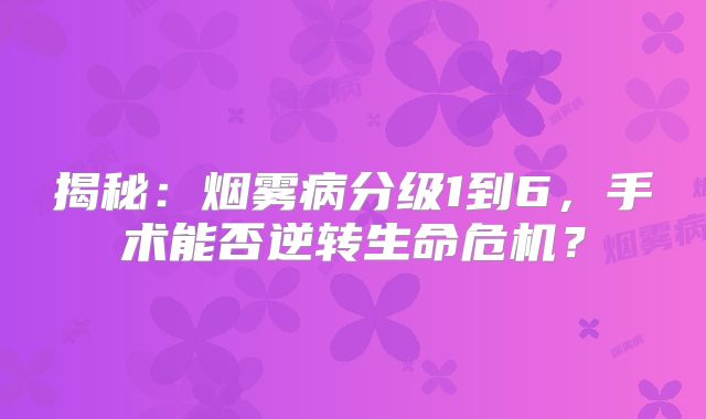 揭秘：烟雾病分级1到6，手术能否逆转生命危机？