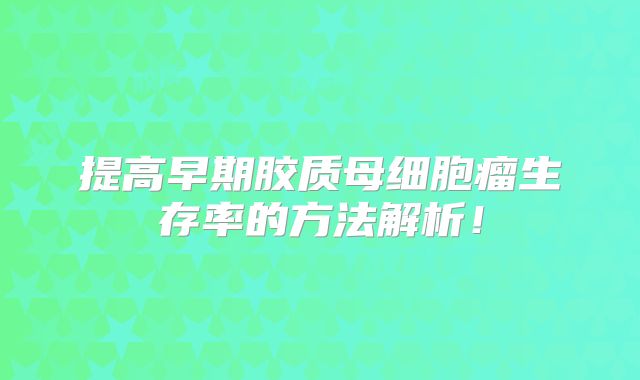 提高早期胶质母细胞瘤生存率的方法解析！