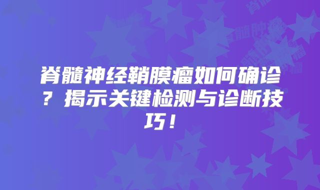 脊髓神经鞘膜瘤如何确诊？揭示关键检测与诊断技巧！