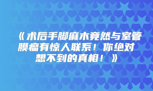 《术后手脚麻木竟然与室管膜瘤有惊人联系！你绝对想不到的真相！》