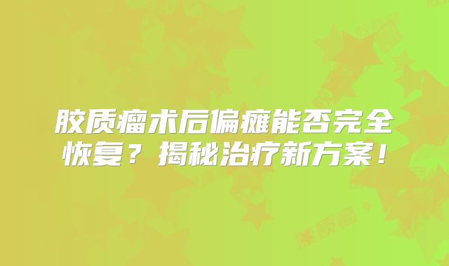 胶质瘤术后偏瘫能否完全恢复？揭秘治疗新方案！