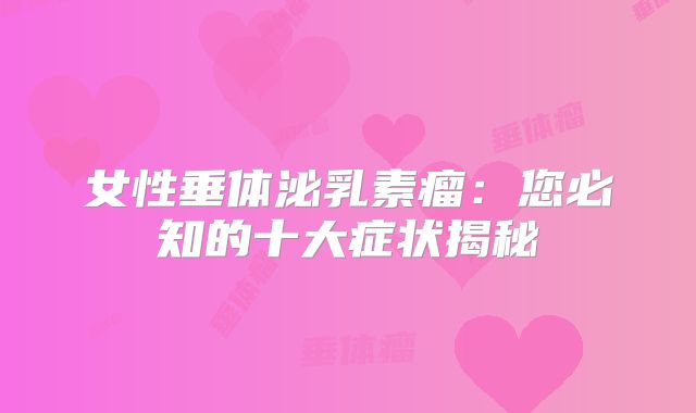 女性垂体泌乳素瘤：您必知的十大症状揭秘