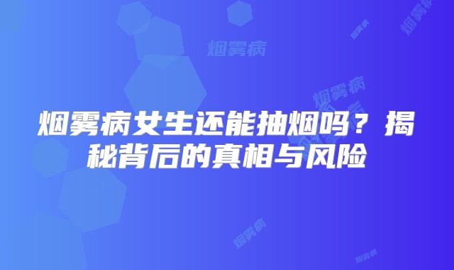 烟雾病女生还能抽烟吗？揭秘背后的真相与风险