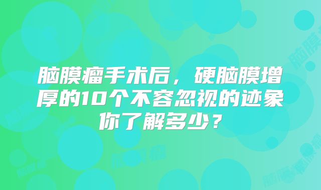 脑膜瘤手术后，硬脑膜增厚的10个不容忽视的迹象你了解多少？